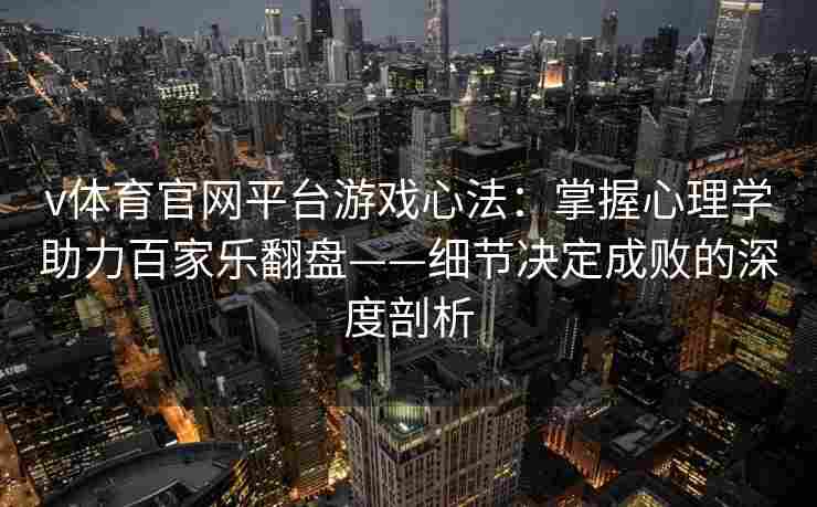 v体育官网平台游戏心法:掌握心理学助力百家乐翻盘——细节决定成败的深度剖析