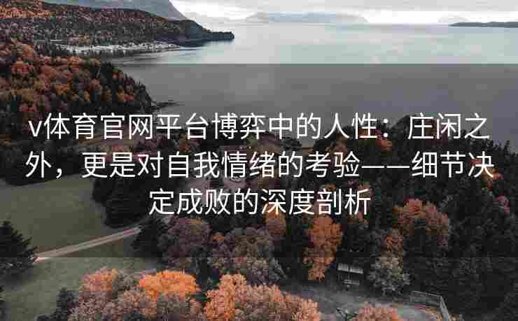v体育官网平台博弈中的人性:庄闲之外,更是对自我情绪的考验——细节决定成败的深度剖析 v体育官网平台博弈中的人性:庄闲之外,更是对自我情绪的考验——细节决定成败的深度剖析
