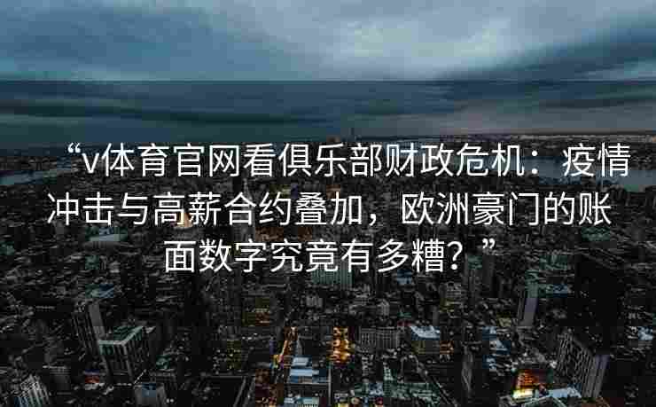 “v体育官网看俱乐部财政危机:疫情冲击与高薪合约叠加,欧洲豪门的账面数字究竟有多糟?”