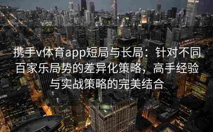 携手v体育app短局与长局:针对不同百家乐局势的差异化策略,高手经验与实战策略的完美结合