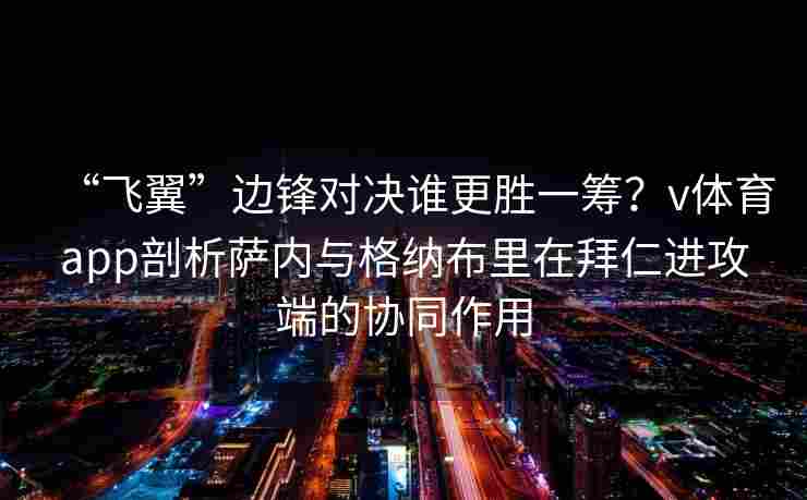 “飞翼”边锋对决谁更胜一筹?v体育app剖析萨内与格纳布里在拜仁进攻端的协同作用 “飞翼”边锋对决谁更胜一筹?v体育app剖析萨内与格纳布里在拜仁进攻端的协同作用