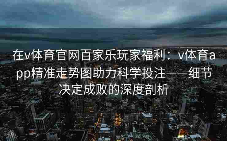 在v体育官网百家乐玩家福利:v体育app精准走势图助力科学投注——细节决定成败的深度剖析 在v体育官网百家乐玩家福利:v体育app精准走势图助力科学投注——细节决定成败的深度剖析