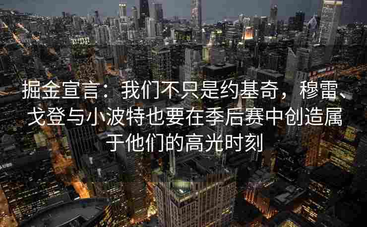 掘金宣言:我们不只是约基奇,穆雷、戈登与小波特也要在季后赛中创造属于他们的高光时刻 掘金宣言:我们不只是约基奇,穆雷、戈登与小波特也要在季后赛中创造属于他们的高光时刻