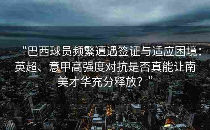 “巴西球员频繁遭遇签证与适应困境:英超、意甲高强度对抗是否真能让南美才华充分释放?”
