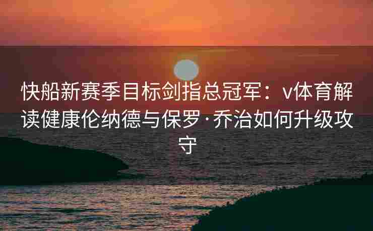 快船新赛季目标剑指总冠军:v体育解读健康伦纳德与保罗·乔治如何升级攻守