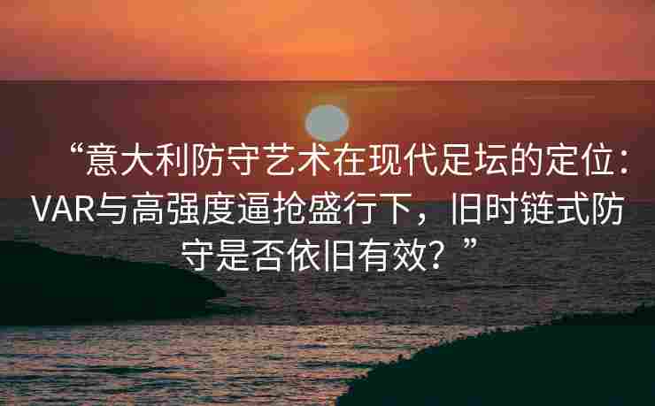 “意大利防守艺术在现代足坛的定位:VAR与高强度逼抢盛行下,旧时链式防守是否依旧有效?”