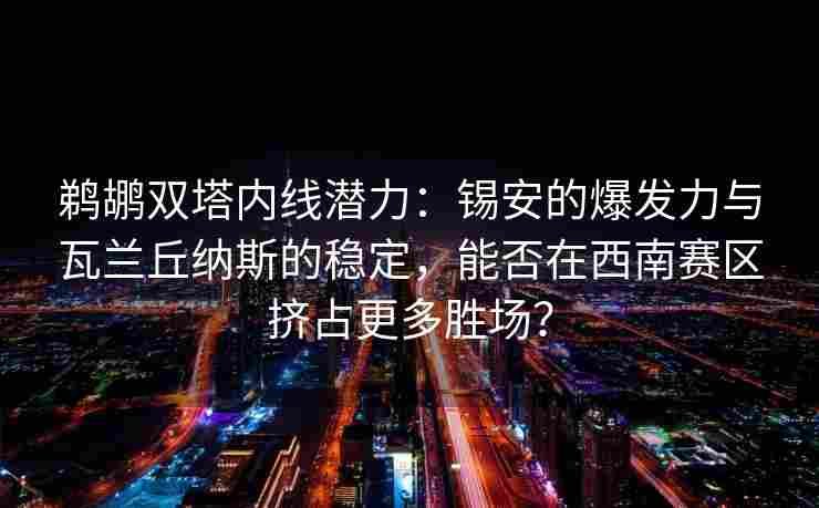 鹈鹕双塔内线潜力:锡安的爆发力与瓦兰丘纳斯的稳定,能否在西南赛区挤占更多胜场?