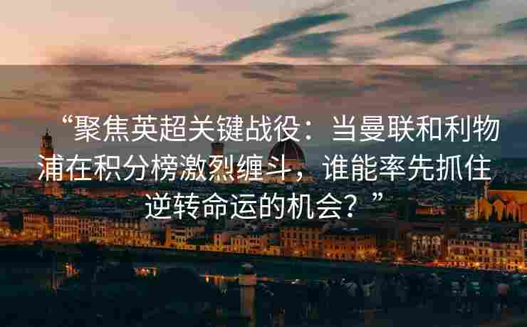 “聚焦英超关键战役:当曼联和利物浦在积分榜激烈缠斗,谁能率先抓住逆转命运的机会?”