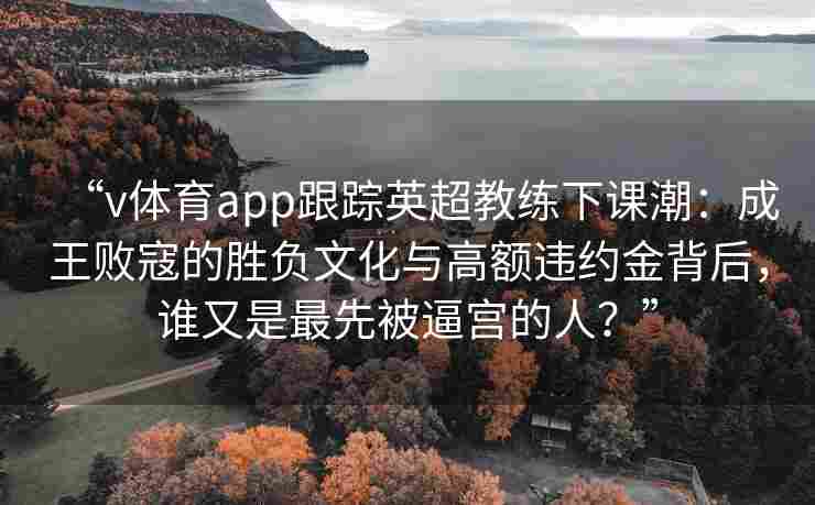 “v体育app跟踪英超教练下课潮:成王败寇的胜负文化与高额违约金背后,谁又是最先被逼宫的人?”