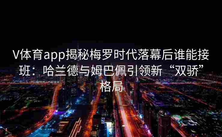 V体育app揭秘梅罗时代落幕后谁能接班:哈兰德与姆巴佩引领新“双骄”格局