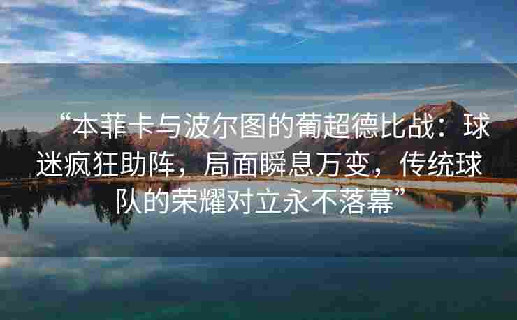 “本菲卡与波尔图的葡超德比战:球迷疯狂助阵,局面瞬息万变,传统球队的荣耀对立永不落幕” “本菲卡与波尔图的葡超德比战:球迷疯狂助阵,局面瞬息万变,传统球队的荣耀对立永不落幕”