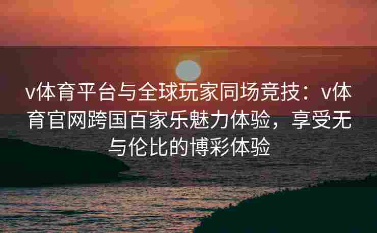 v体育平台与全球玩家同场竞技:v体育官网跨国百家乐魅力体验,享受无与伦比的博彩体验