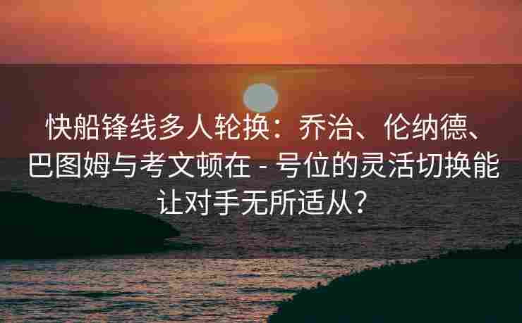 快船锋线多人轮换:乔治、伦纳德、巴图姆与考文顿在 - 号位的灵活切换能让对手无所适从?
