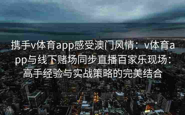 携手v体育app感受澳门风情:v体育app与线下赌场同步直播百家乐现场:高手经验与实战策略的完美结合