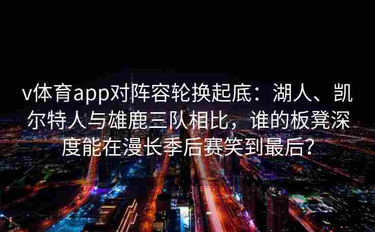 v体育app对阵容轮换起底:湖人、凯尔特人与雄鹿三队相比,谁的板凳深度能在漫长季后赛笑到最后? v体育app对阵容轮换起底:湖人、凯尔特人与雄鹿三队相比,谁的板凳深度能在漫长季后赛笑到最后?