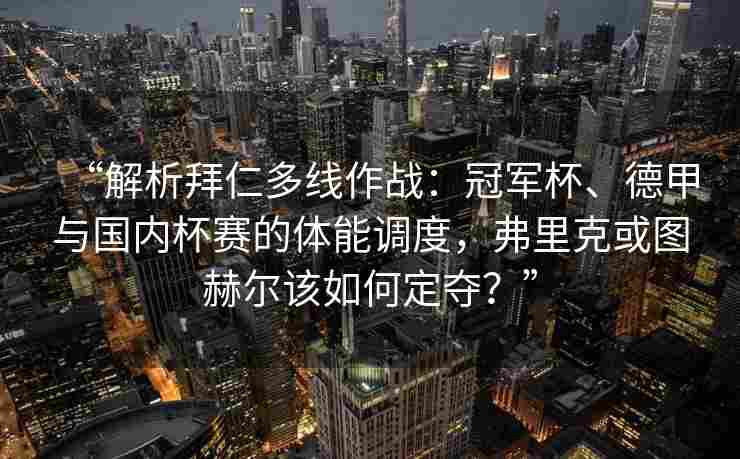 “解析拜仁多线作战:冠军杯、德甲与国内杯赛的体能调度,弗里克或图赫尔该如何定夺?”