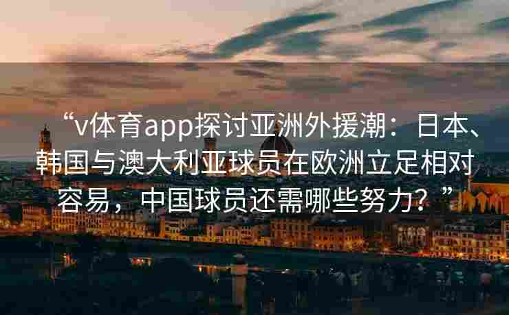 “v体育app探讨亚洲外援潮:日本、韩国与澳大利亚球员在欧洲立足相对容易,中国球员还需哪些努力?”