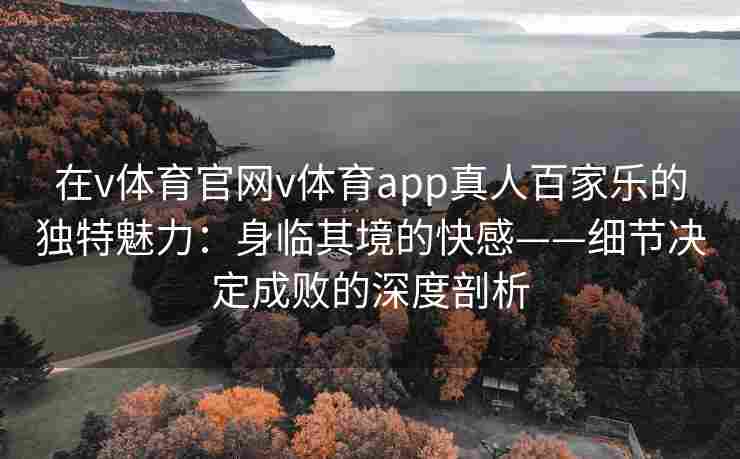 在v体育官网v体育app真人百家乐的独特魅力:身临其境的快感——细节决定成败的深度剖析
