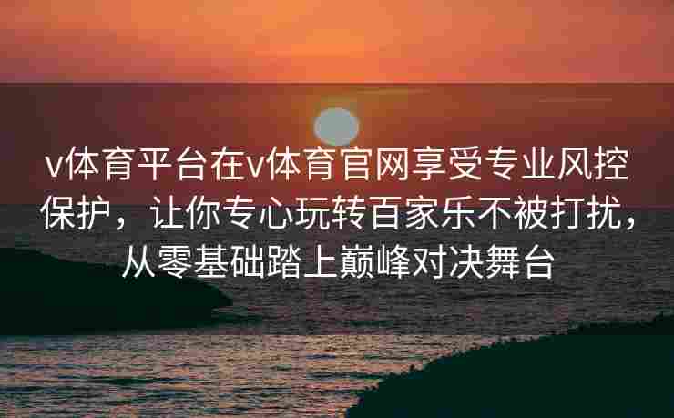 v体育平台在v体育官网享受专业风控保护,让你专心玩转百家乐不被打扰,从零基础踏上巅峰对决舞台