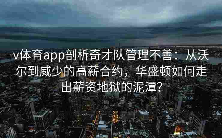 v体育app剖析奇才队管理不善:从沃尔到威少的高薪合约,华盛顿如何走出薪资地狱的泥潭?