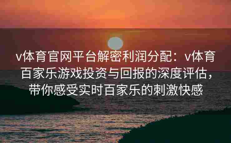 v体育官网平台解密利润分配:v体育百家乐游戏投资与回报的深度评估,带你感受实时百家乐的刺激快感