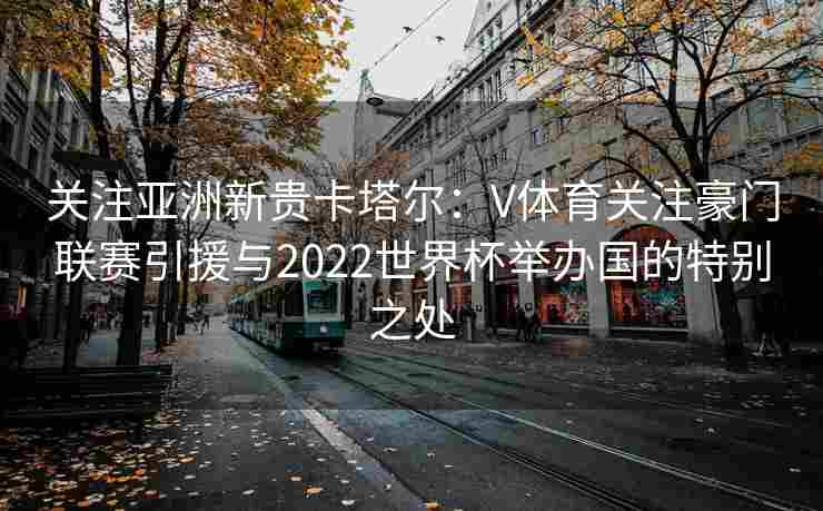 关注亚洲新贵卡塔尔:V体育关注豪门联赛引援与2022世界杯举办国的特别之处