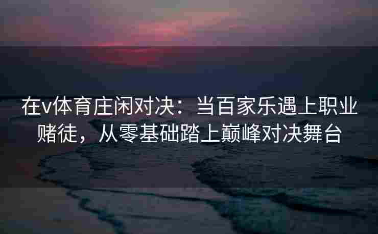 在v体育庄闲对决:当百家乐遇上职业赌徒,从零基础踏上巅峰对决舞台
