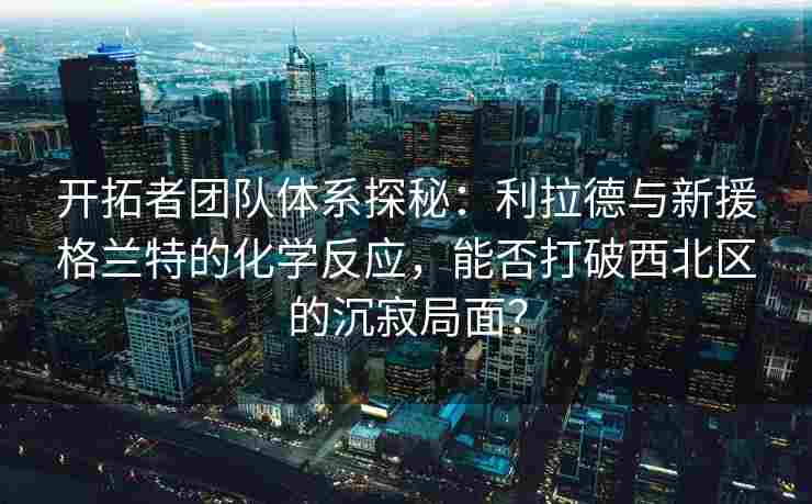 开拓者团队体系探秘:利拉德与新援格兰特的化学反应,能否打破西北区的沉寂局面?