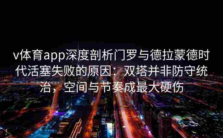 v体育app深度剖析门罗与德拉蒙德时代活塞失败的原因:双塔并非防守统治,空间与节奏成最大硬伤