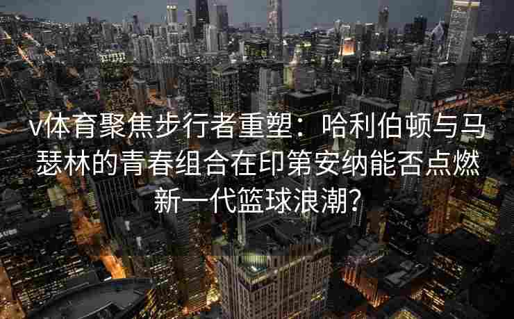 v体育聚焦步行者重塑:哈利伯顿与马瑟林的青春组合在印第安纳能否点燃新一代篮球浪潮? v体育聚焦步行者重塑:哈利伯顿与马瑟林的青春组合在印第安纳能否点燃新一代篮球浪潮?