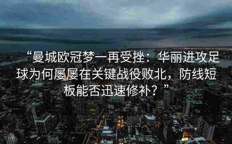 “曼城欧冠梦一再受挫:华丽进攻足球为何屡屡在关键战役败北,防线短板能否迅速修补?”