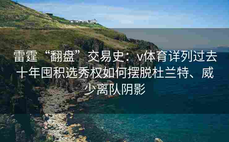 雷霆“翻盘”交易史:v体育详列过去十年囤积选秀权如何摆脱杜兰特、威少离队阴影